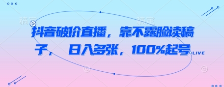 抖音破价直播，靠不露脸读稿子， 日入多张，100%起号-淘金日记