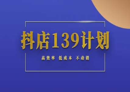 抖店139计划实录手册不动销起店实操方法论,高效率低成本不动销-淘金日记