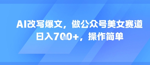 AI改写爆文,做公众号美女赛道,日入7张+,操作简单-淘金日记