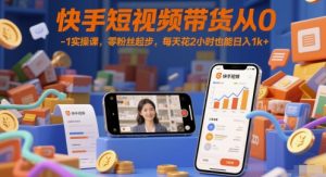 快手短视频带货从0-1实操课,零粉丝起步,每天花2小时也能日入1k+-淘金日记