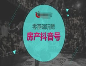 零基础玩转房产抖音号-抖音卖房教程-淘金日记