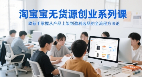 淘宝无货源创业系列课,助新手掌握从产品上架到盈利选品的全流程方法论-淘金日记