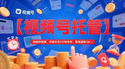【视频号托管 】我提供视频,你每天花5分钟发布,最高躺挣2W+【揭秘】-淘金日记