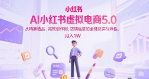 AI小红书虚拟电商5.0，从精准选品、高效创作到，店铺运营的全链路实战课程，月入1W（更新中）-淘金日记