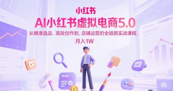 AI小红书虚拟电商5.0，从精准选品、高效创作到，店铺运营的全链路实战课程，月入1W（更新中）-淘金日记