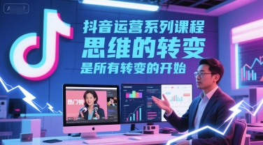 抖音运营系列课程,思维的转变,是所有转变的开始-淘金日记