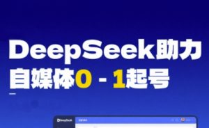 DeepSeek赋能自媒体0-1起号,从AI工具实操到变现-淘金日记