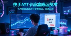 快手MT卡盲盒搬运技术,卡AI盲盒通道进行替换搬运,效果自测-淘金日记