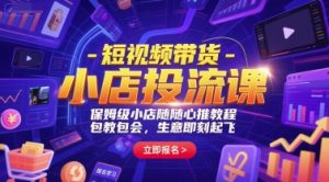 短视频带货-小店投流课,保姆级小店随心推教程,包教包会,生意即刻起飞-淘金日记
