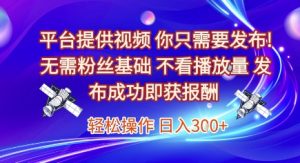 平台提供视频,你只需要发布, 无需粉丝基础,不看播放量,发布成功即获报酬,日入3张【揭秘】-淘金日记