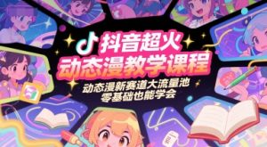 抖音超火动态漫教学课程,动态漫新赛道大流量池,零基础也能学会-淘金日记