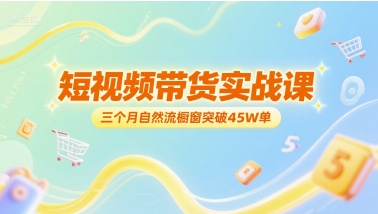 短视频带货实战课，三个月自然流橱窗突破45W单-淘金日记