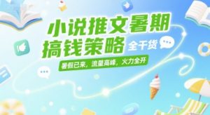 小说推文暑期搞钱策略，全干货，暑假已来，流量高峰，火力全开-淘金日记