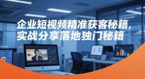 企业短视频精准获客秘籍,实战分享落地独门秘籍-淘金日记
