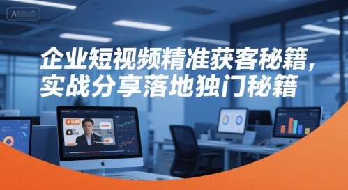 企业短视频精准获客秘籍，实战分享落地独门秘籍-淘金日记