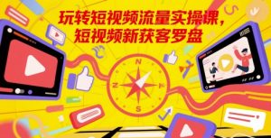 玩转短视频流量实操课,短视频新获客罗盘-淘金日记