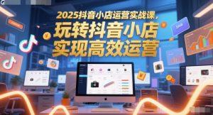 2025抖音小店运营实战课,玩转抖音小店,实现高效运营-淘金日记