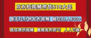 京东短视频带货618大促，每天几分钟发布视频，稳定日入3张+，现成原创视频，直接发布即可【揭秘】-淘金日记
