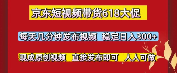 京东短视频带货618大促，每天几分钟发布视频，稳定日入3张+，现成原创视频，直接发布即可【揭秘】-淘金日记