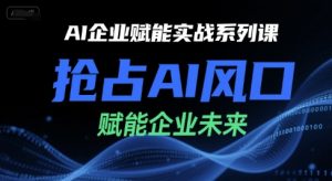 AI企业赋能实战系列课,抢占AI风口,赋能企业未来-淘金日记
