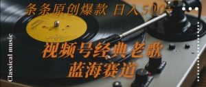视频号经典老歌，蓝海赛道，日入5张+ 条条原创爆款【揭秘】-淘金日记