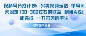 视频号分成另类视频玩法单号每天固定150左右的收益利用AI就能完成一刀不剪的手法-淘金日记