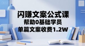 闪赚文案公式课,帮助0基础学员,单篇文案收费1.2W-淘金日记