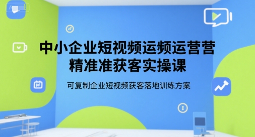 中小企业短视频运营精准获客实操课,可复制企业短视频获客落地训练方案-淘金日记