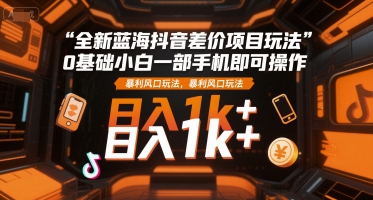 全新蓝海抖音差价项目玩法,0基础小白一部手机即可操作,暴利风口玩法,日入1k+【揭秘】-淘金日记