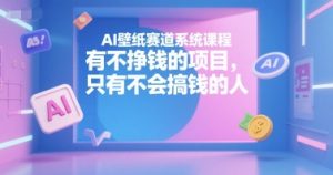 AI壁纸赛道系统课程,有不挣钱的项目,只有不会搞钱的人-淘金日记