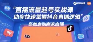 直播流量起号实战课，助你快速掌握抖音直播逻辑，高效启动商家自播-淘金日记