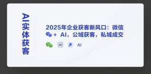 AI实体获客,2025年企业获客新风口:微信+ AI,公域获客,私域成交-淘金日记
