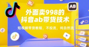 外面卖998的抖音ab带货技术，短视频带货教程，不投流，纯自然流-淘金日记