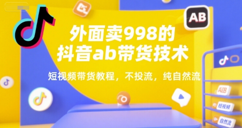 外面卖998的抖音ab带货技术,短视频带货教程,不投流,纯自然流-淘金日记
