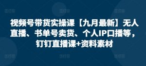 视频号带货实操课【25年7月最新】无人直播、书单号卖货、个人IP口播等，钉钉直播课+资料素材-淘金日记