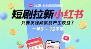 短剧拉新小红书全运营教程,只要发视频就能产生收益,一单9-12不等-淘金日记