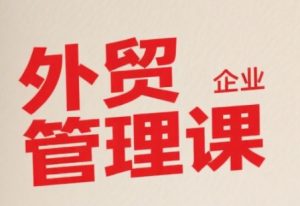中小外贸企业管理课,系统性强,直击痛点,助企业全面提升管理智慧-淘金日记