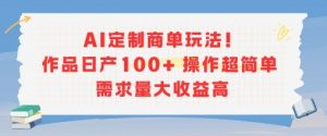 AI定制商单玩法,作品日产100+操作超简单,需求量大收益高-淘金日记