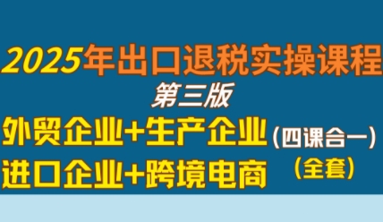 2025年出口退税实操课程,外贸企业+生产企业+进口企业+跨境电商-淘金日记