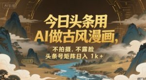 今日头条用AI做古风漫画，不拍摄，不露脸，头条号矩阵日入1k+-淘金日记