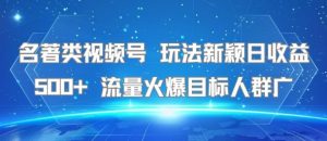 名著类视频号 玩法新颖日收益500+ 流量火爆目标人群广-淘金日记