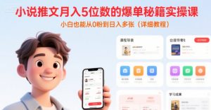 小说推文月入5位数的爆单秘籍实操课,,小白也能从0粉到日入多张(详细教程)-淘金日记