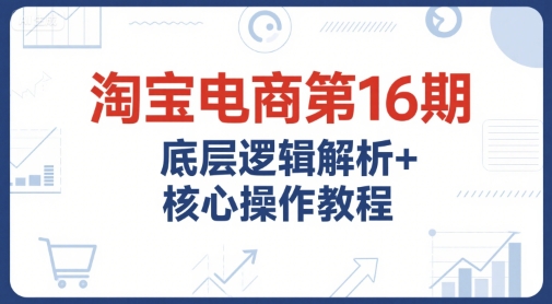 淘宝电商第16期,底层逻辑解析+核心操作教程,运营、推广提升能力的必学课程+配套资料-淘金日记