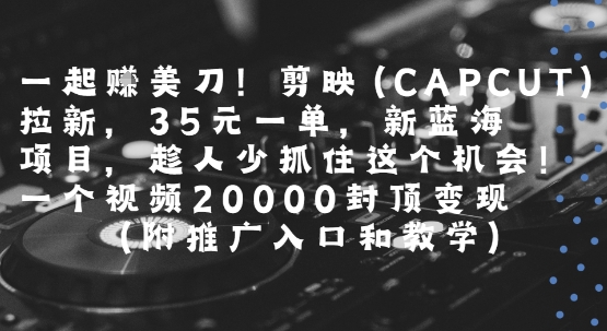 一起挣美刀!剪映(CAPCUT)拉新，35米一单，新蓝海项目，一个视频2w封顶变现(附推广入口和教学)-淘金日记