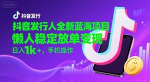 抖音发行人全新蓝海项目，懒人稳定放单变现,，日入1k+，手机操作【揭秘】-淘金日记