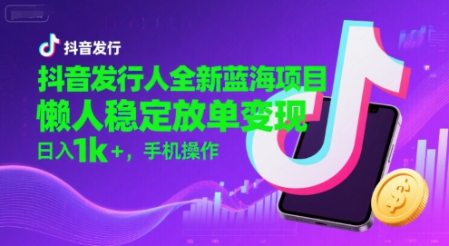 抖音发行人全新蓝海项目，懒人稳定放单变现,，日入1k+，手机操作【揭秘】-淘金日记