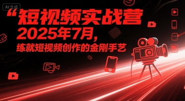 短视频实战营2025年7月,练就短视频创作的金刚手艺-淘金日记