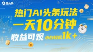 热门AI头条玩法，一天10分钟，收益可观，小白轻松日入1k+【揭秘】-淘金日记