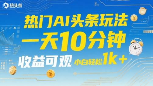 热门AI头条玩法，一天10分钟，收益可观，小白轻松日入1k+【揭秘】-淘金日记