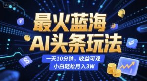 最火蓝海AI头条玩法,一天10分钟,收益可观,小白轻松月入3W【揭秘】-淘金日记